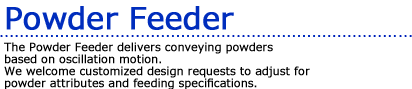 The Powder Feeder delivers conveying powders based on oscillation motion.We welcome customized design requests to adjust for powder attributes and feeding specifications.